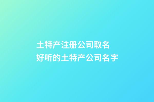 土特产注册公司取名 好听的土特产公司名字-第1张-公司起名-玄机派